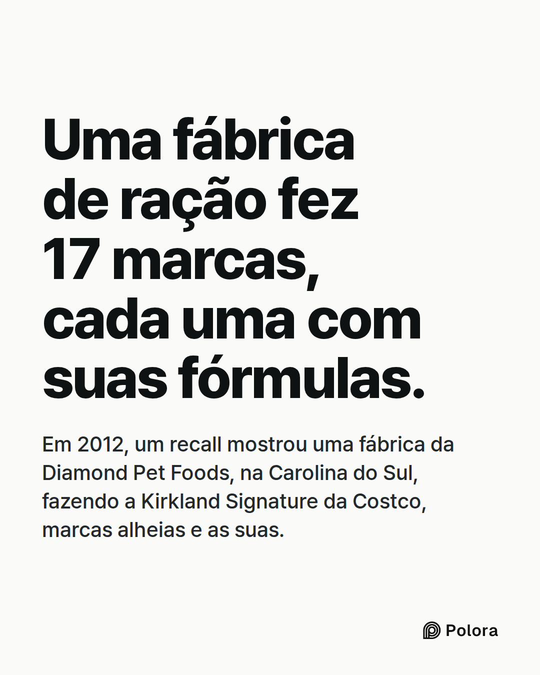 Uma fábrica de ração fez 17 marcas, cada uma com suas fórmulas. · Em 2012, um recall mostrou uma fábrica da Diamond Pet Foods, na Carolina do Sul, fazendo a Kirkland Signature da Costco, marcas alheias e as suas.