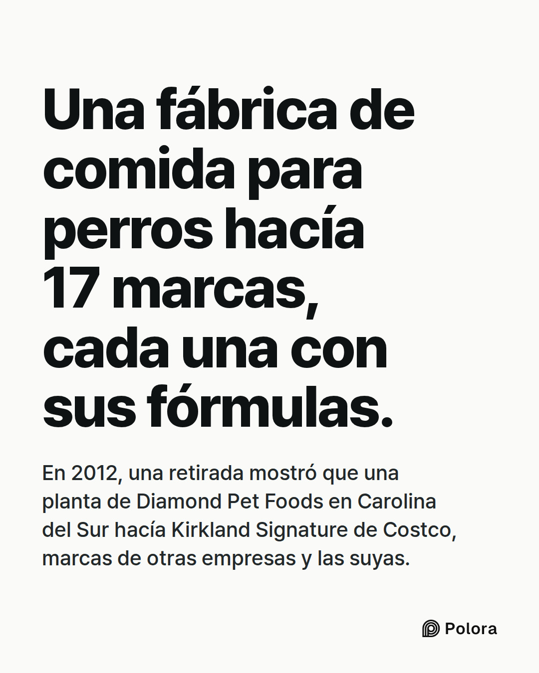 Una fábrica de comida para perros hacía 17 marcas, cada una con sus fórmulas. · En 2012, una retirada mostró que una planta de Diamond Pet Foods en Carolina del Sur hacía Kirkland Signature de Costco, marcas de otras empresas y las suyas.