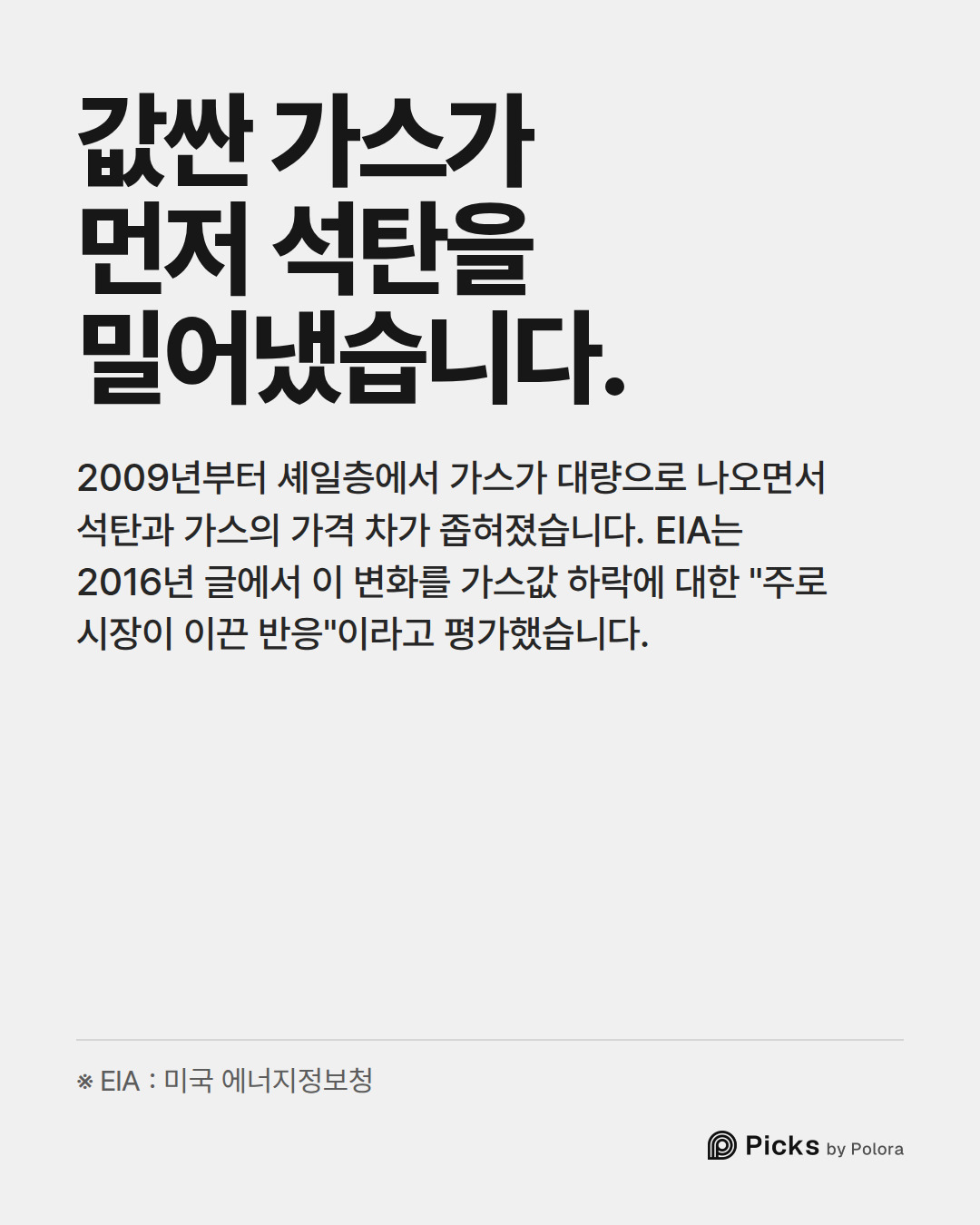 값싼 가스가 먼저 석탄을 밀어냈습니다. · 2009년부터 셰일층에서 가스가 대량으로 나오면서 석탄과 가스의 가격 차가 좁혀졌습니다. EIA는 2016년 글에서 이 변화를 가스값 하락에 대한 "주로 시장이 이끈 반응"이라고 평가했습니다. · ※ EIA : 미국 에너지정보청