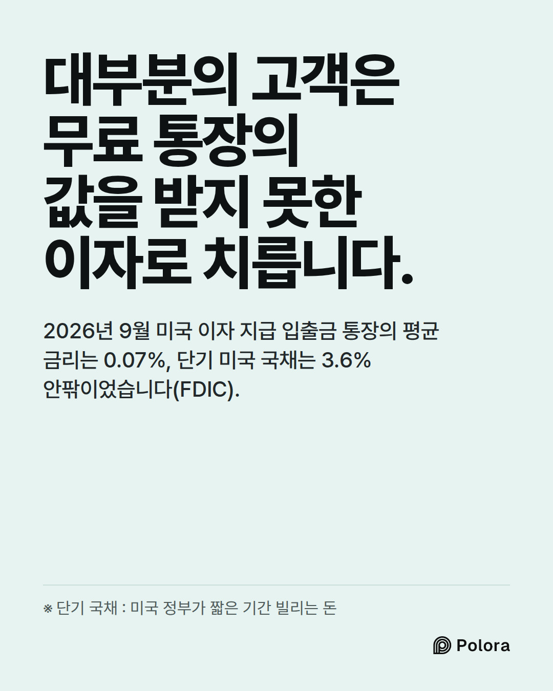 대부분의 고객은 무료 통장의 값을 받지 못한 이자로 치릅니다. · 2026년 9월 미국 이자 지급 입출금 통장의 평균 금리는 0.07%, 단기 미국 국채는 3.6% 안팎이었습니다(FDIC). · ※ 단기 국채 : 미국 정부가 짧은 기간 빌리는 돈