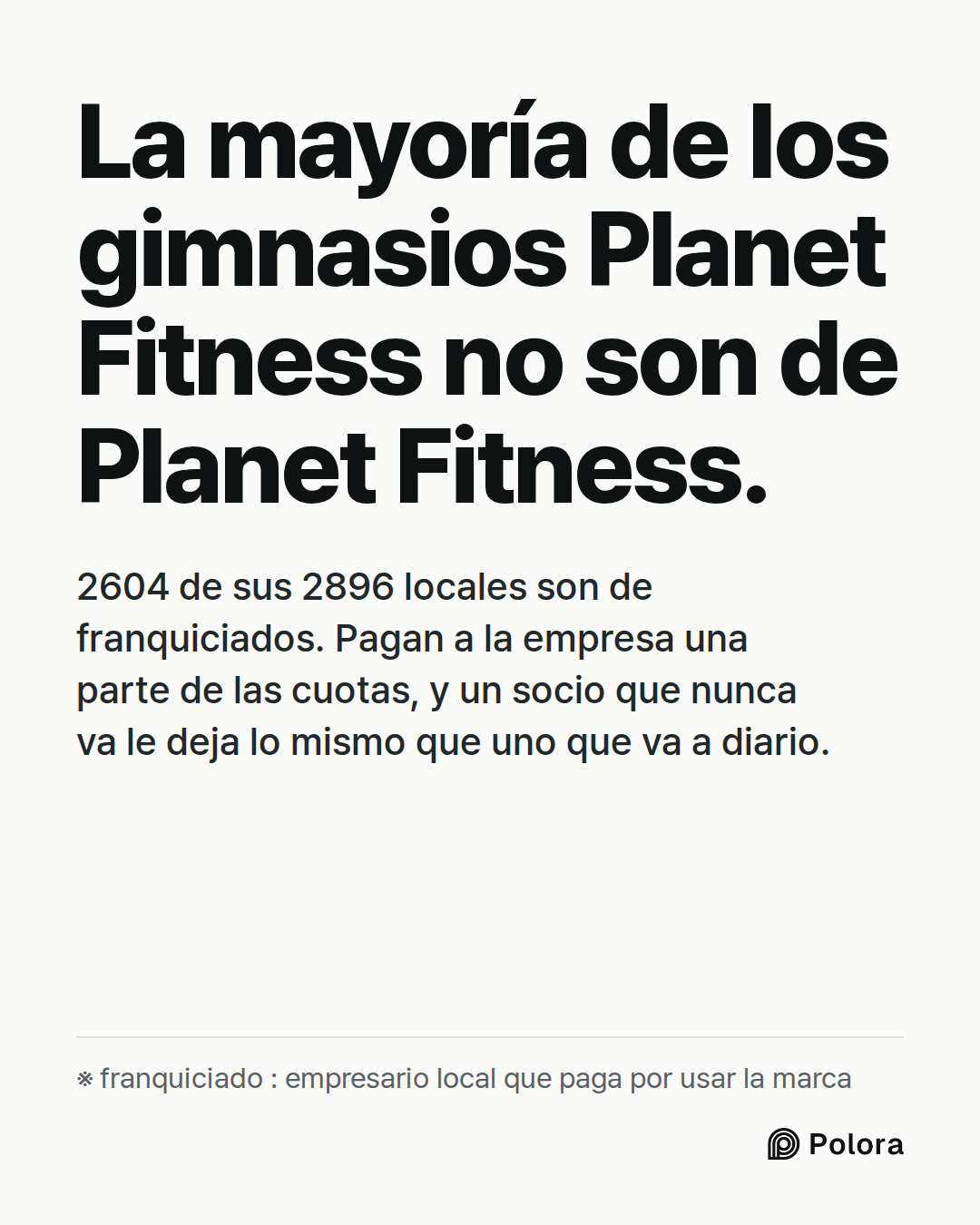 La mayoría de los gimnasios Planet Fitness no son de Planet Fitness. · 2604 de sus 2896 locales son de franquiciados. Pagan a la empresa una parte de las cuotas, y un socio que nunca va le deja lo mismo que uno que va a diario. · ※ franquiciado : empresario local que paga por usar la marca
