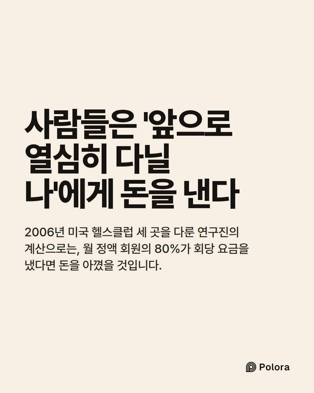 사람들은 '앞으로 열심히 다닐 나'에게 돈을 낸다 · 2006년 미국 헬스클럽 세 곳을 다룬 연구진의 계산으로는, 월 정액 회원의 80%가 회당 요금을 냈다면 돈을 아꼈을 것입니다.