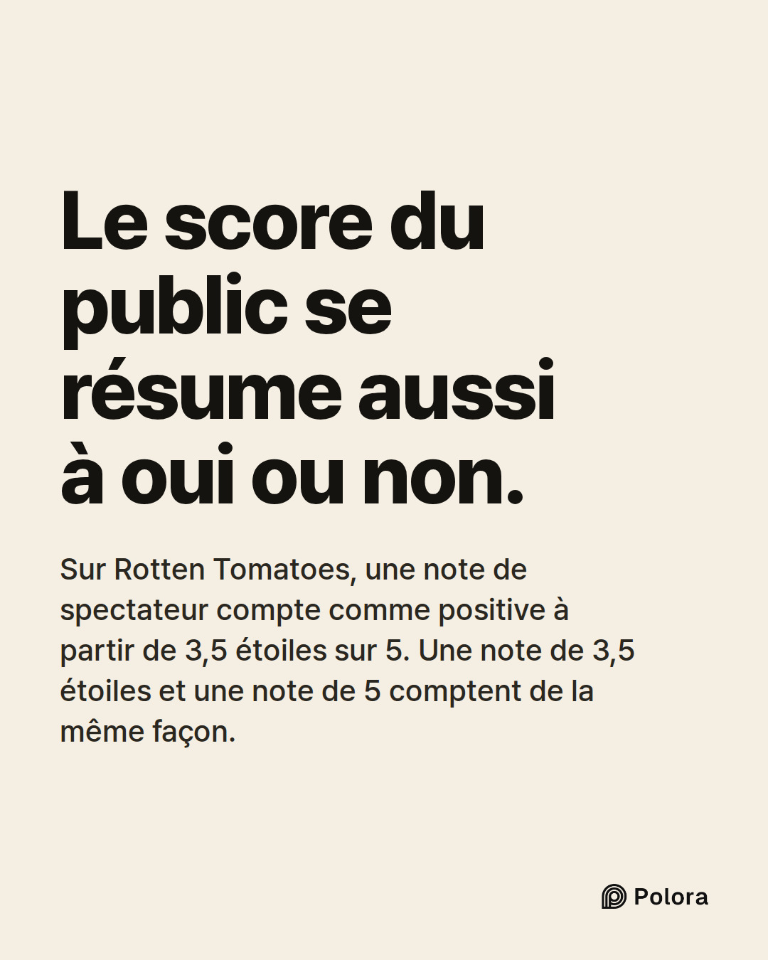 Le score du public se résume aussi à oui ou non. · Sur Rotten Tomatoes, une note de spectateur compte comme positive à partir de 3,5 étoiles sur 5. Une note de 3,5 étoiles et une note de 5 comptent de la même façon.