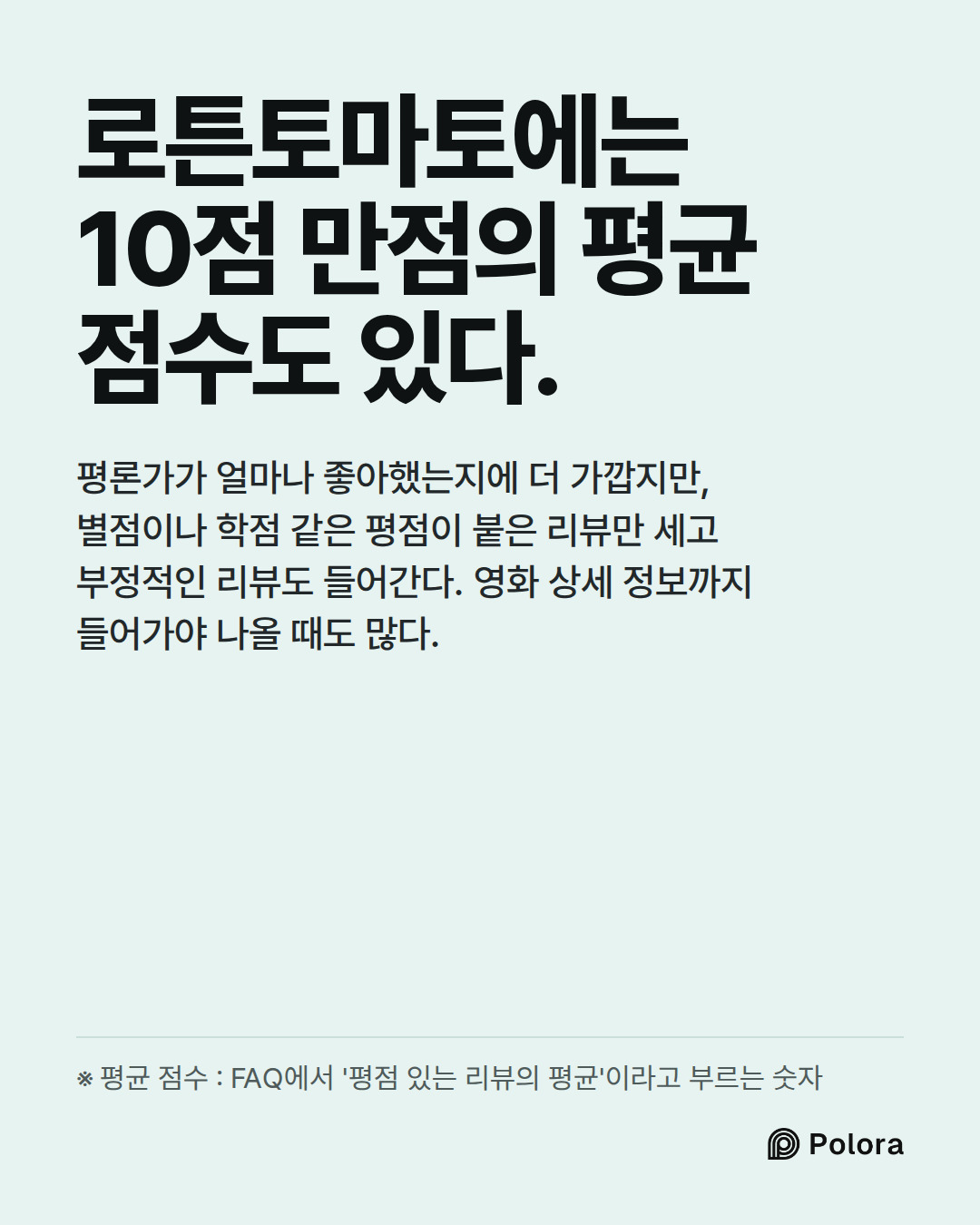 로튼토마토에는 10점 만점의 평균 점수도 있다. · 평론가가 얼마나 좋아했는지에 더 가깝지만, 별점이나 학점 같은 평점이 붙은 리뷰만 세고 부정적인 리뷰도 들어간다. 영화 상세 정보까지 들어가야 나올 때도 많다. · ※ 평균 점수 : FAQ에서 '평점 있는 리뷰의 평균'이라고 부르는 숫자