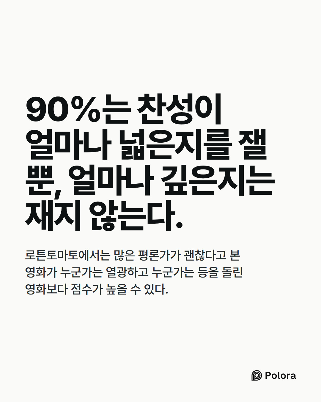 90%는 찬성이 얼마나 넓은지를 잴 뿐, 얼마나 깊은지는 재지 않는다. · 로튼토마토에서는 많은 평론가가 괜찮다고 본 영화가 누군가는 열광하고 누군가는 등을 돌린 영화보다 점수가 높을 수 있다.