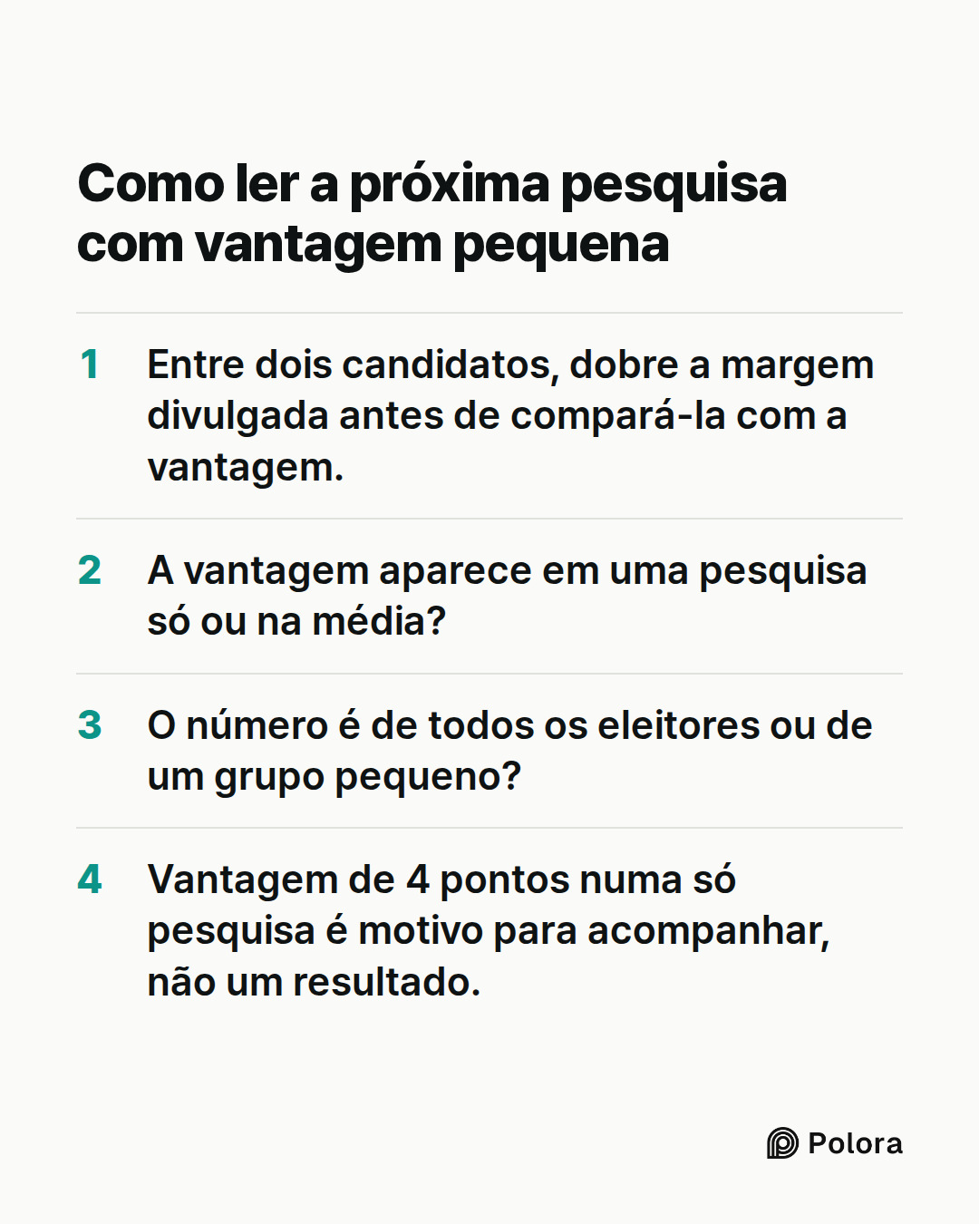 Como ler a próxima pesquisa com vantagem pequena · Entre dois candidatos, dobre a margem divulgada antes de compará-la com a vantagem. · A vantagem aparece em uma pesquisa só ou na média? · O número é de todos os eleitores ou de um grupo pequeno? · Vantagem de 4 pontos numa só pesquisa é motivo para