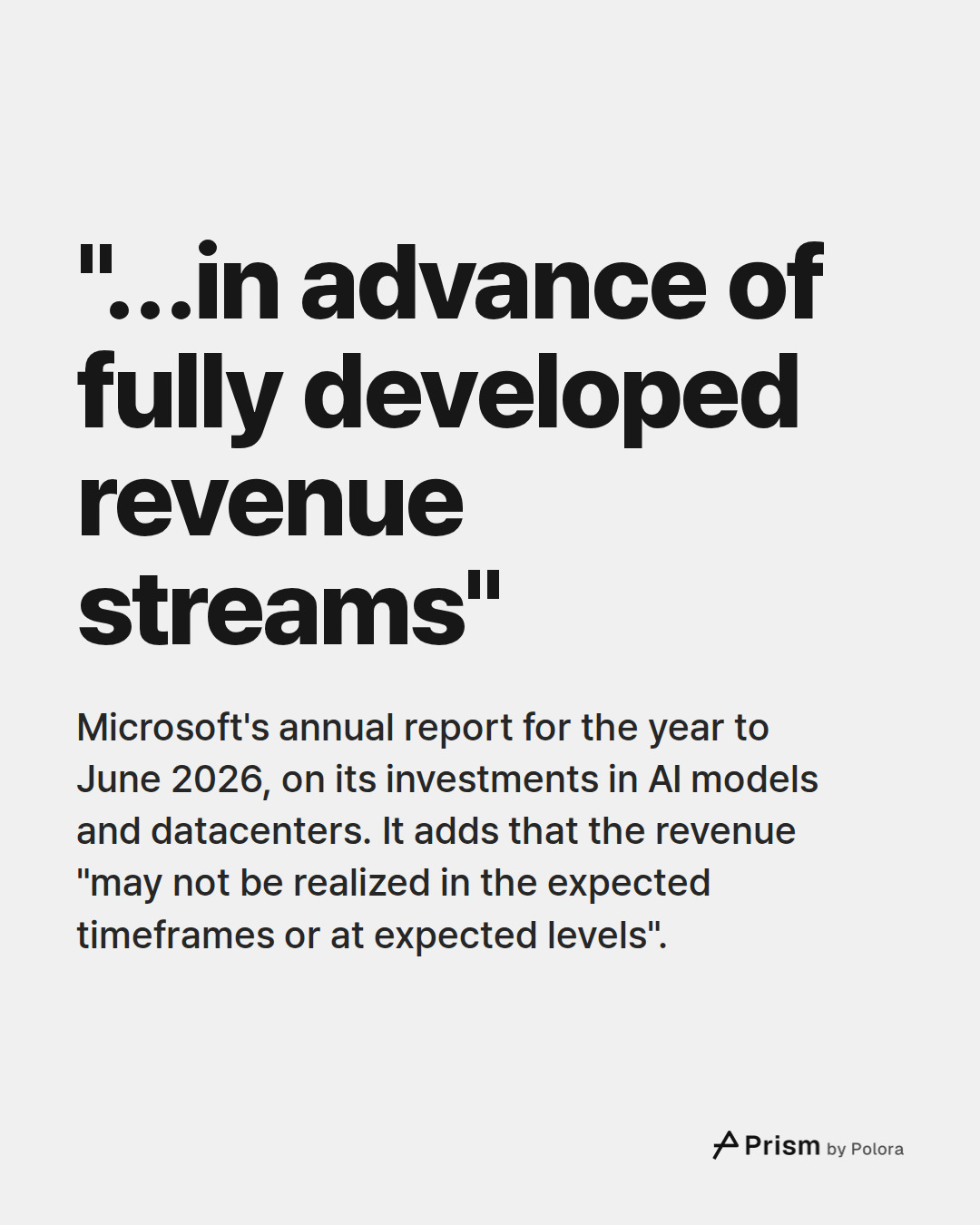 "…in advance of fully developed revenue streams" · Microsoft's annual report for the year to June 2026, on its investments in AI models and datacenters. It adds that the revenue "may not be realized in the expected timeframes or at expected levels".