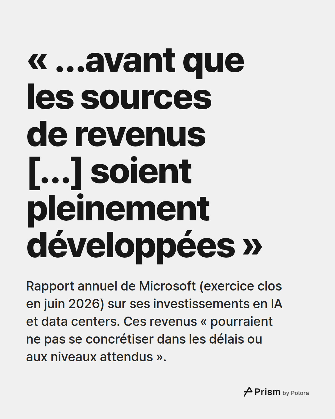 « …avant que les sources de revenus […] soient pleinement développées » · Rapport annuel de Microsoft (exercice clos en juin 2026) sur ses investissements en IA et data centers. Ces revenus « pourraient ne pas se concrétiser dans les délais ou aux niveaux attendus ».