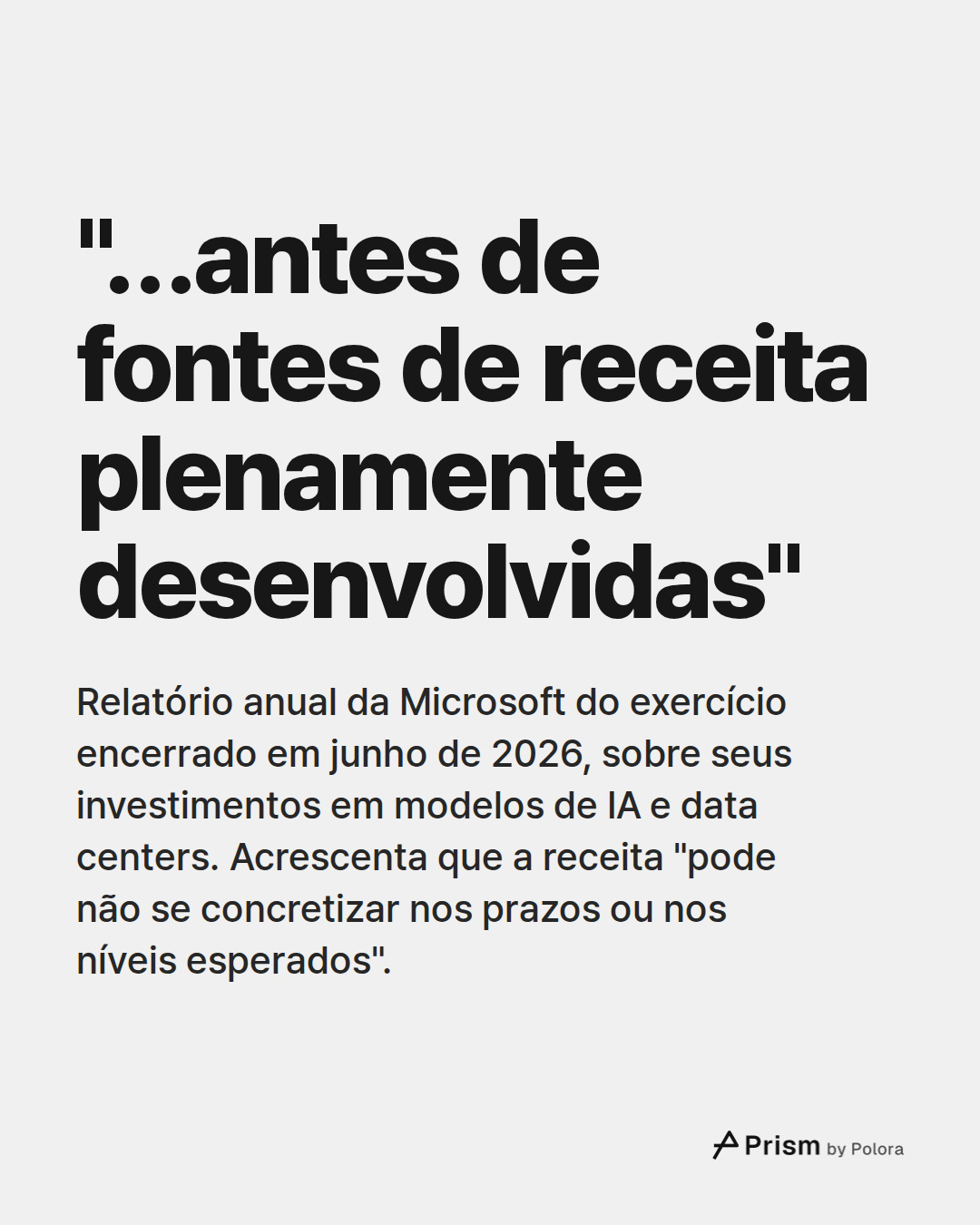 "…antes de fontes de receita plenamente desenvolvidas" · Relatório anual da Microsoft do exercício encerrado em junho de 2026, sobre seus investimentos em modelos de IA e data centers. Acrescenta que a receita "pode não se concretizar nos prazos ou nos níveis esperados".