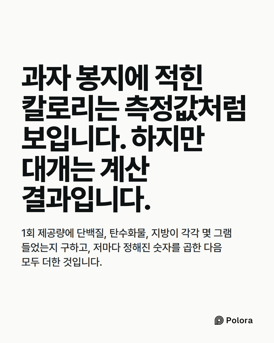 과자 봉지에 적힌 칼로리는 측정값처럼 보입니다. 하지만 대개는 계산 결과입니다. · 1회 제공량에 단백질, 탄수화물, 지방이 각각 몇 그램 들었는지 구하고, 저마다 정해진 숫자를 곱한 다음 모두 더한 것입니다.