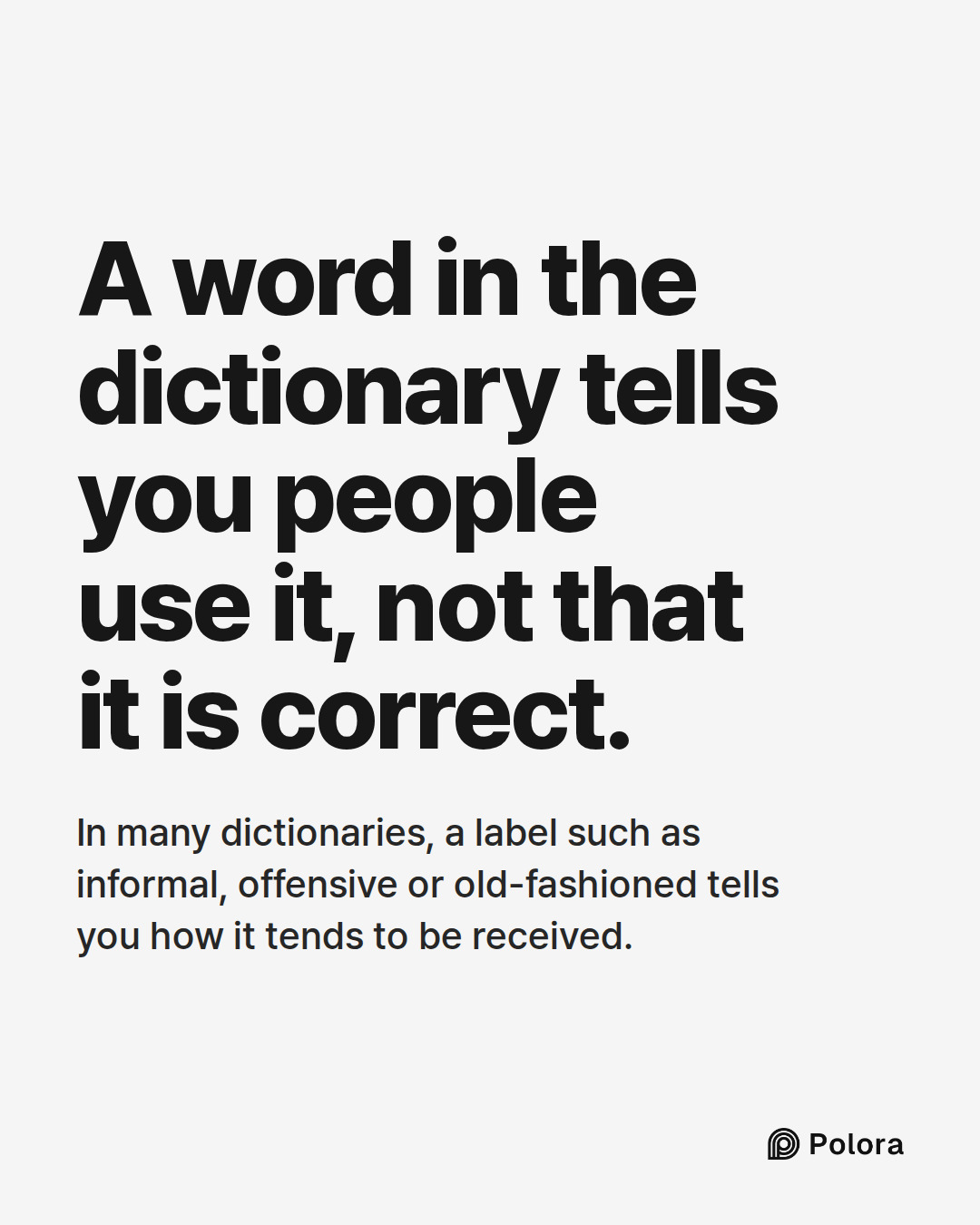 A word in the dictionary tells you people use it, not that it is correct. · In many dictionaries, a label such as informal, offensive or old-fashioned tells you how it tends to be received.