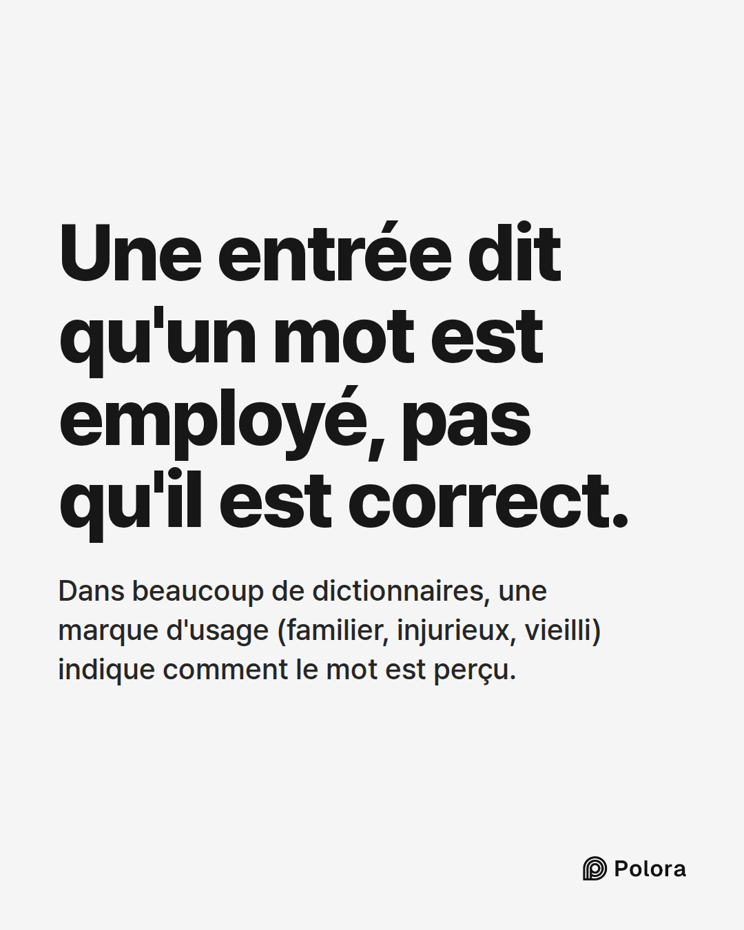 Une entrée dit qu'un mot est employé, pas qu'il est correct. · Dans beaucoup de dictionnaires, une marque d'usage (familier, injurieux, vieilli) indique comment le mot est perçu.