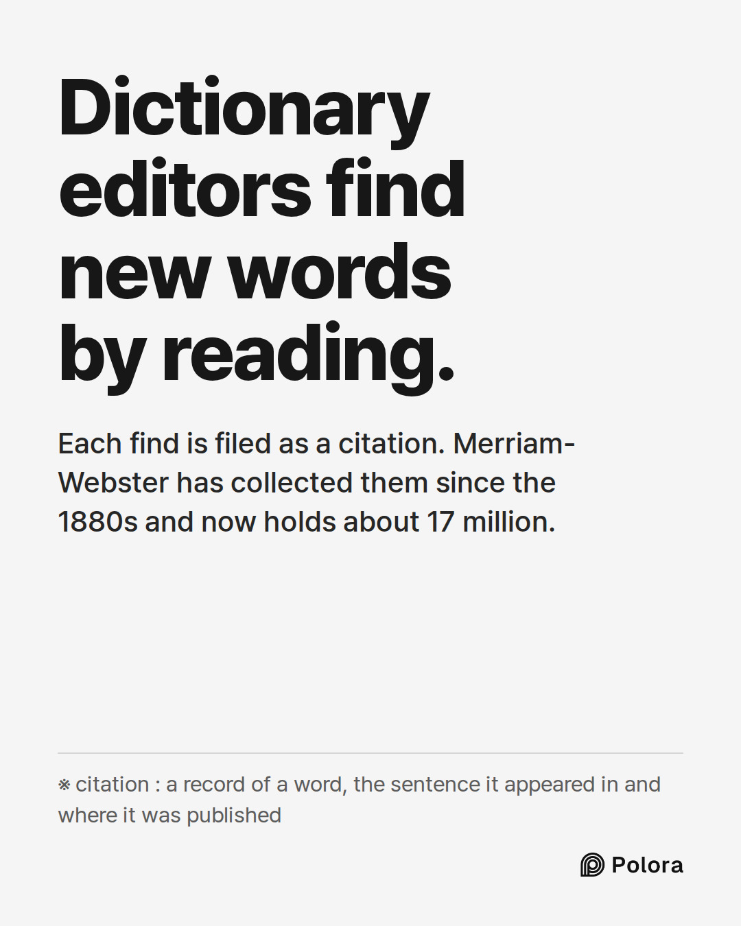 Dictionary editors find new words by reading. · Each find is filed as a citation. Merriam-Webster has collected them since the 1880s and now holds about 17 million. · ※ citation : a record of a word, the sentence it appeared in and where it was published