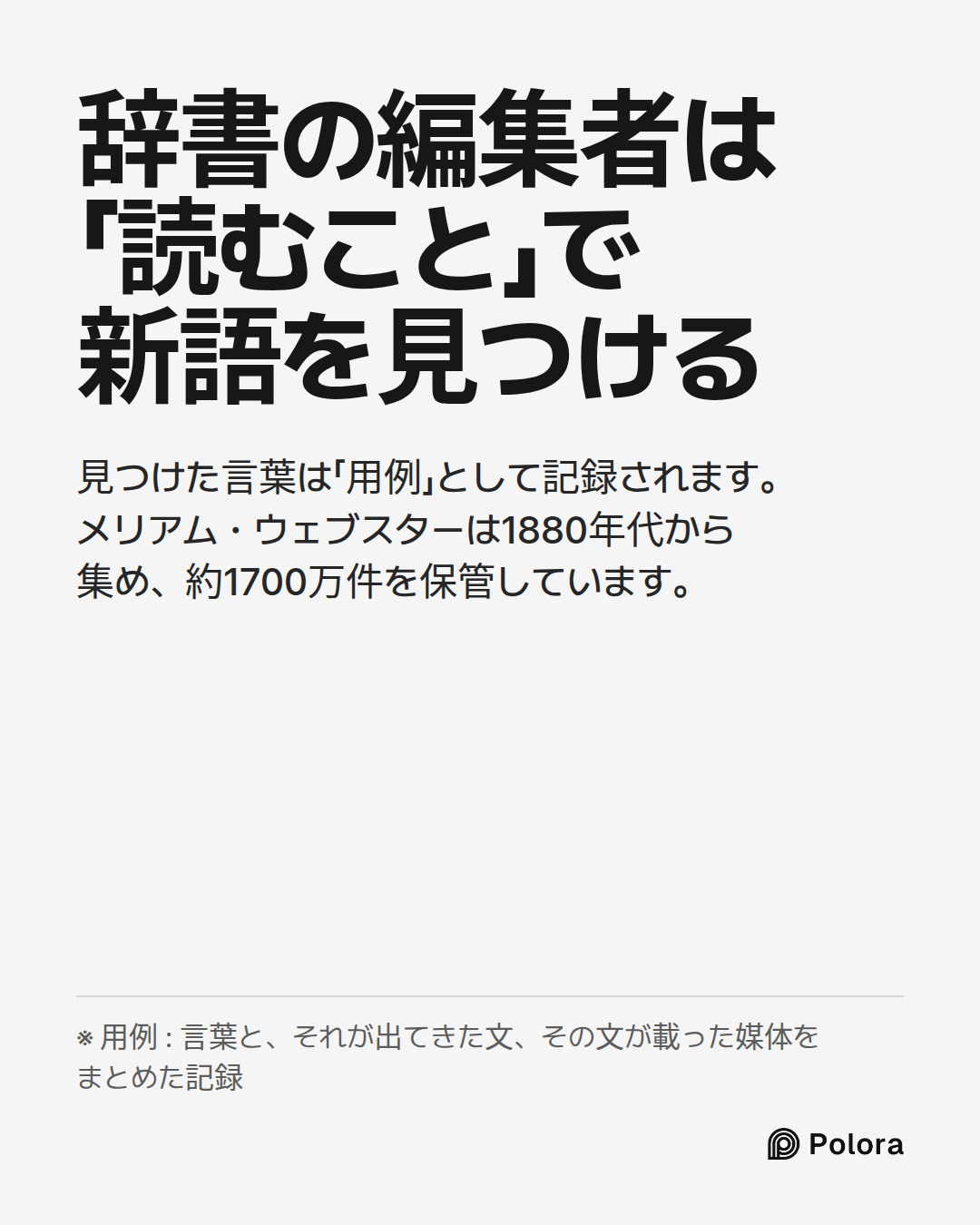 辞書の編集者は「読むこと」で新語を見つける · 見つけた言葉は「用例」として記録されます。メリアム・ウェブスターは1880年代から集め、約1700万件を保管しています。 · ※ 用例 : 言葉と、それが出てきた文、その文が載った媒体をまとめた記録