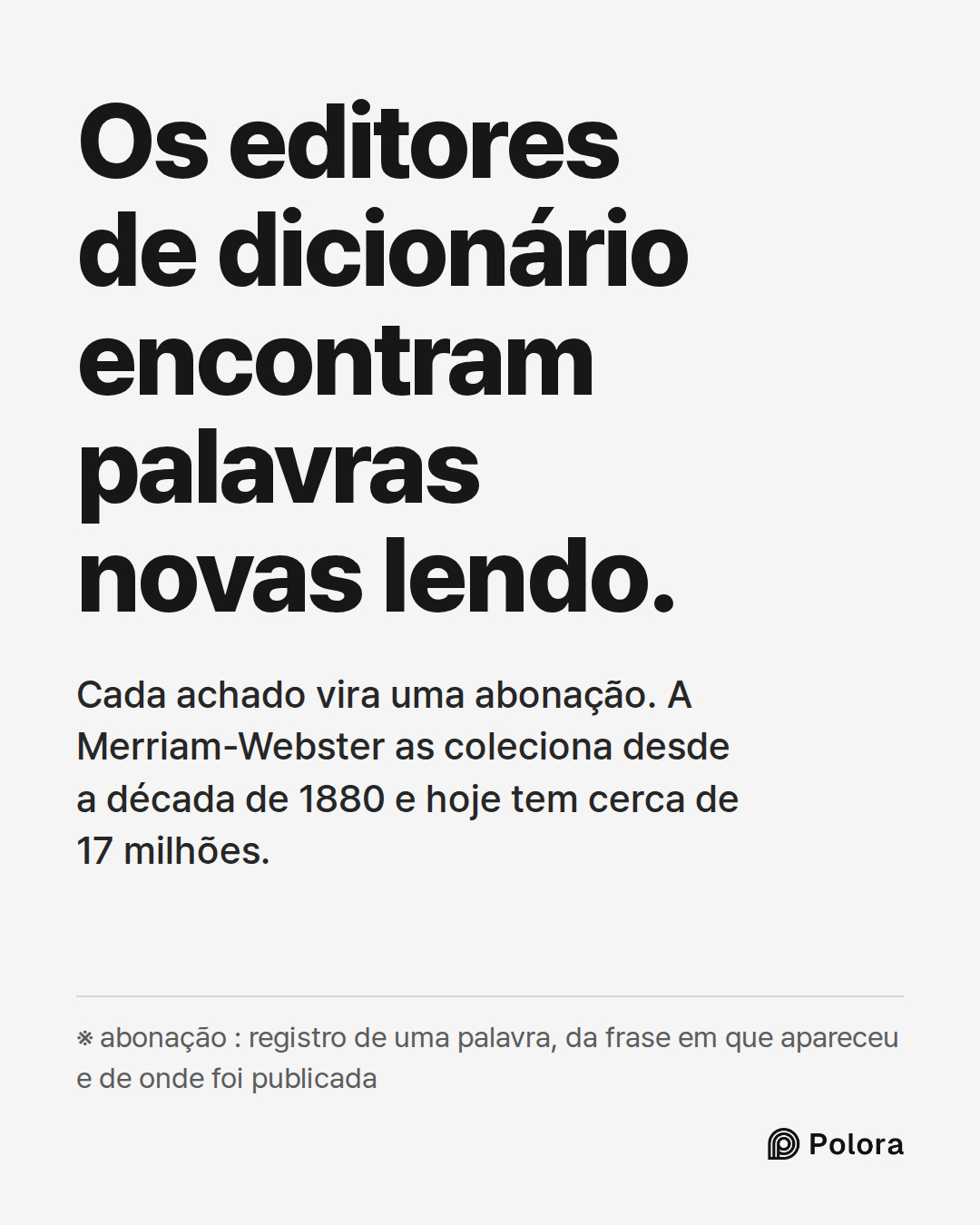 Os editores de dicionário encontram palavras novas lendo. · Cada achado vira uma abonação. A Merriam-Webster as coleciona desde a década de 1880 e hoje tem cerca de 17 milhões. · ※ abonação : registro de uma palavra, da frase em que apareceu e de onde foi publicada