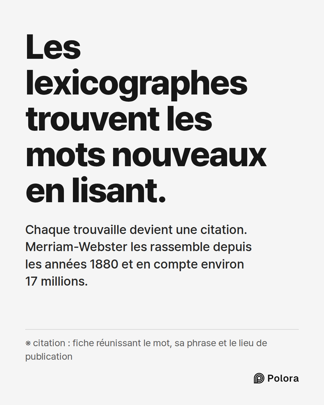 Les lexicographes trouvent les mots nouveaux en lisant. · Chaque trouvaille devient une citation. Merriam-Webster les rassemble depuis les années 1880 et en compte environ 17 millions. · ※ citation : fiche réunissant le mot, sa phrase et le lieu de publication