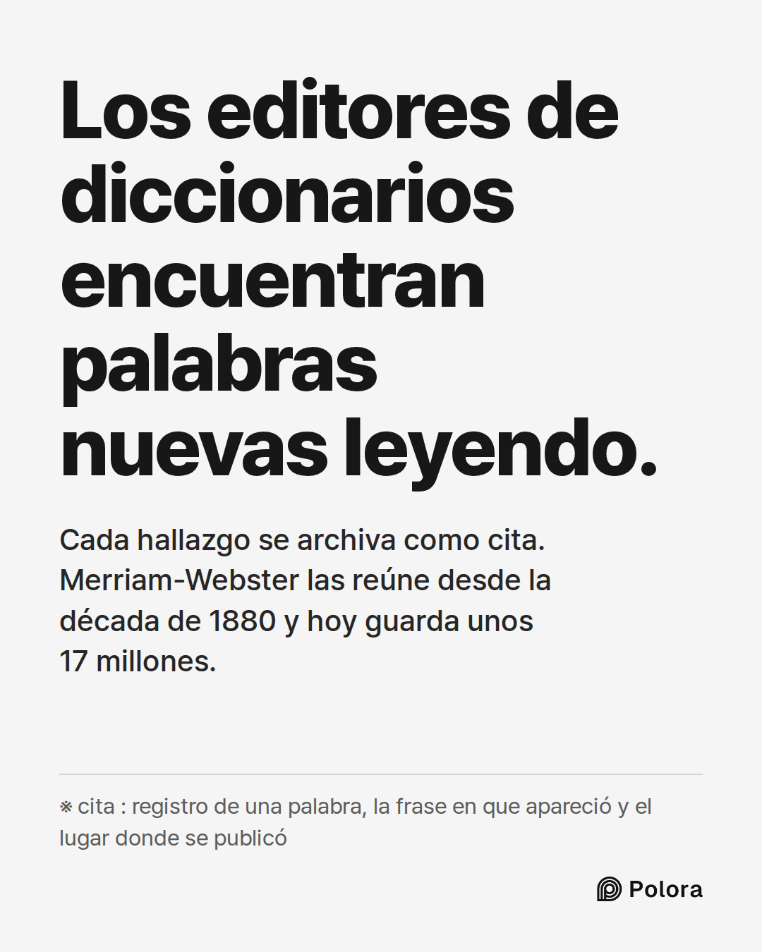 Los editores de diccionarios encuentran palabras nuevas leyendo. · Cada hallazgo se archiva como cita. Merriam-Webster las reúne desde la década de 1880 y hoy guarda unos 17 millones. · ※ cita : registro de una palabra, la frase en que apareció y el lugar donde se publicó