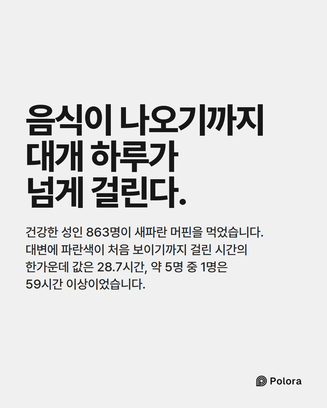 음식이 나오기까지 대개 하루가 넘게 걸린다. · 건강한 성인 863명이 새파란 머핀을 먹었습니다. 대변에 파란색이 처음 보이기까지 걸린 시간의 한가운데 값은 28.7시간, 약 5명 중 1명은 59시간 이상이었습니다.