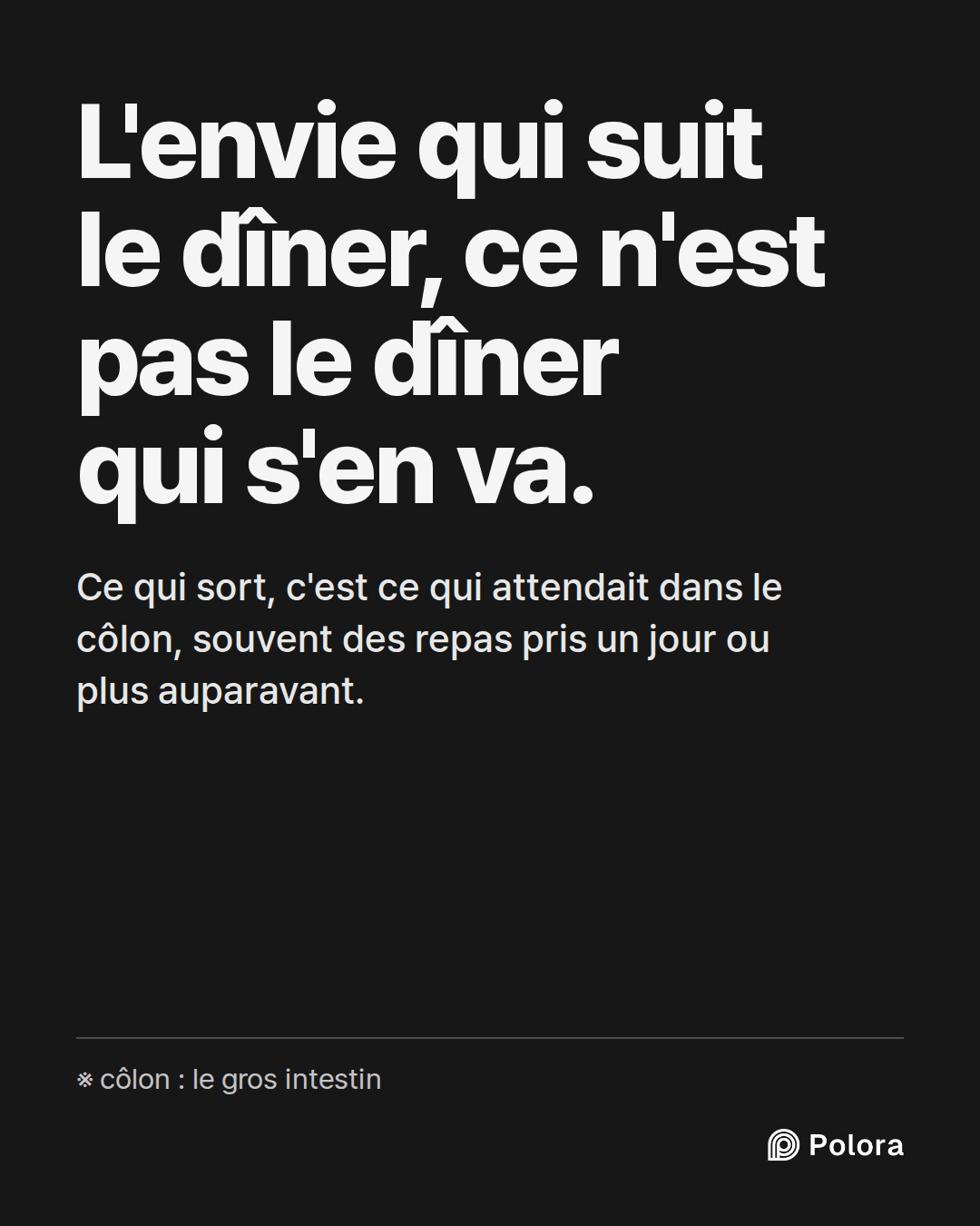 L'envie qui suit le dîner, ce n'est pas le dîner qui s'en va. · Ce qui sort, c'est ce qui attendait dans le côlon, souvent des repas pris un jour ou plus auparavant. · ※ côlon : le gros intestin