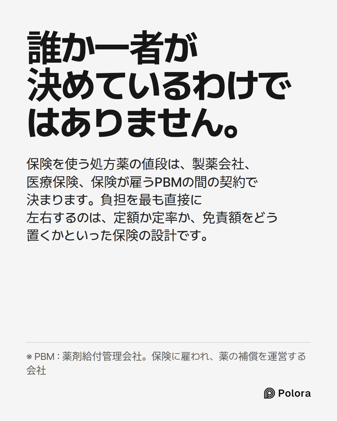 誰か一者が決めているわけではありません。 · 保険を使う処方薬の値段は、製薬会社、医療保険、保険が雇うPBMの間の契約で決まります。負担を最も直接に左右するのは、定額か定率か、免責額をどう置くかといった保険の設計です。 · ※ PBM : 薬剤給付管理会社。保険に雇われ、薬の補償を運営する会社