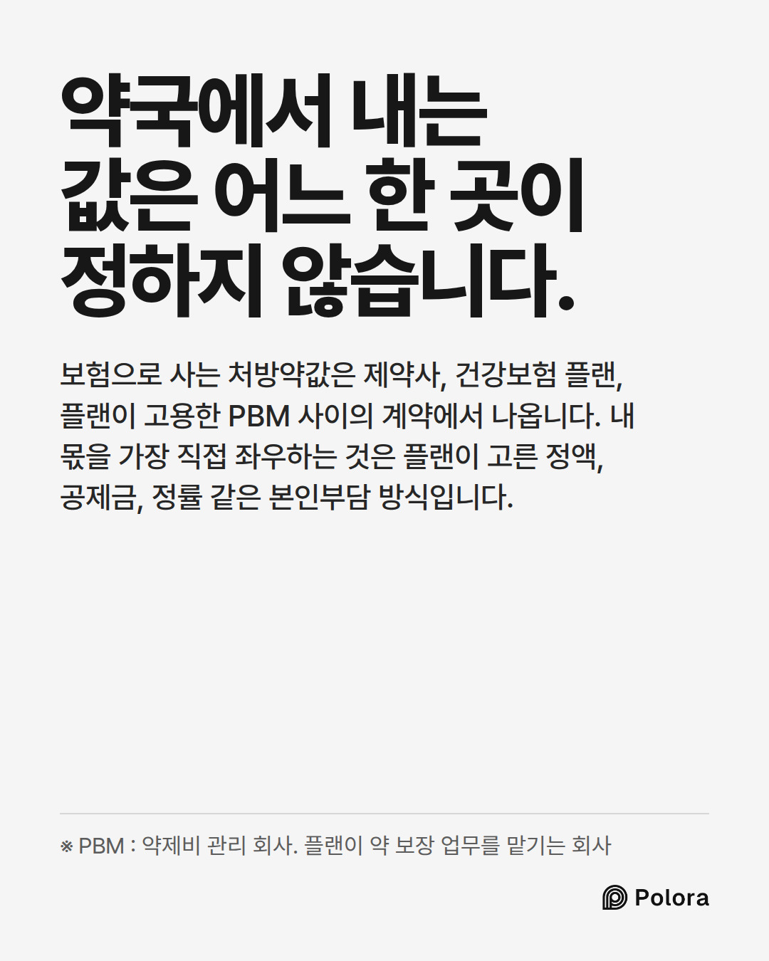 약국에서 내는 값은 어느 한 곳이 정하지 않습니다. · 보험으로 사는 처방약값은 제약사, 건강보험 플랜, 플랜이 고용한 PBM 사이의 계약에서 나옵니다. 내 몫을 가장 직접 좌우하는 것은 플랜이 고른 정액, 공제금, 정률 같은 본인부담 방식입니다. · ※ PBM : 약제비 관리 회사. 플랜이 약 보장 업무를 맡기는 회사