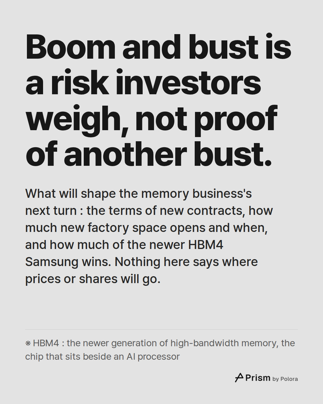 Boom and bust is a risk investors weigh, not proof of another bust. · What will shape the memory business's next turn : the terms of new contracts, how much new factory space opens and when, and how much of the newer HBM4 Samsung wins. Nothing here says where prices or shares will go. · ※ HBM4 : the