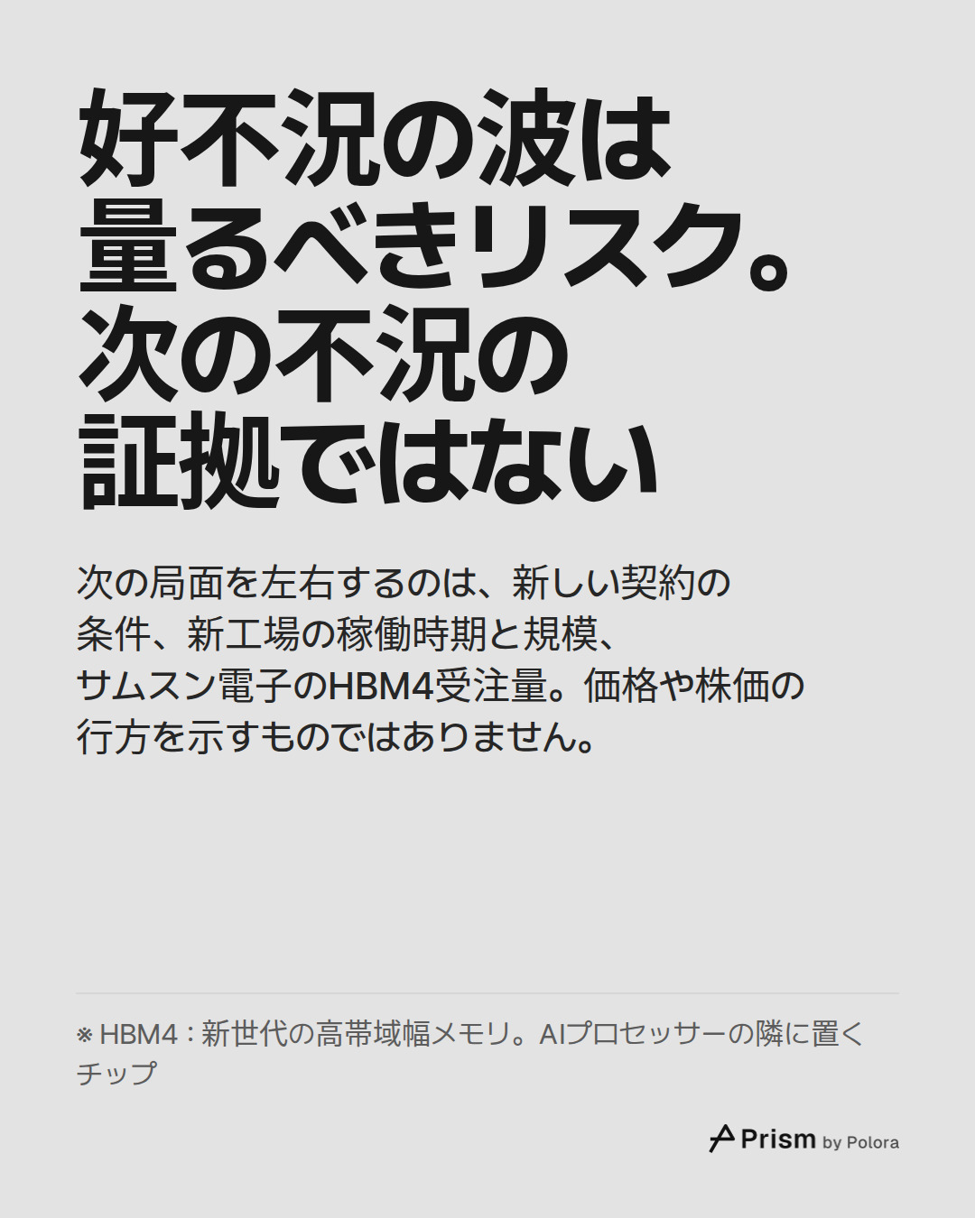 好不況の波は量るべきリスク。次の不況の証拠ではない · 次の局面を左右するのは、新しい契約の条件、新工場の稼働時期と規模、サムスン電子のHBM4受注量。価格や株価の行方を示すものではありません。 · ※ HBM4 : 新世代の高帯域幅メモリ。AIプロセッサーの隣に置くチップ