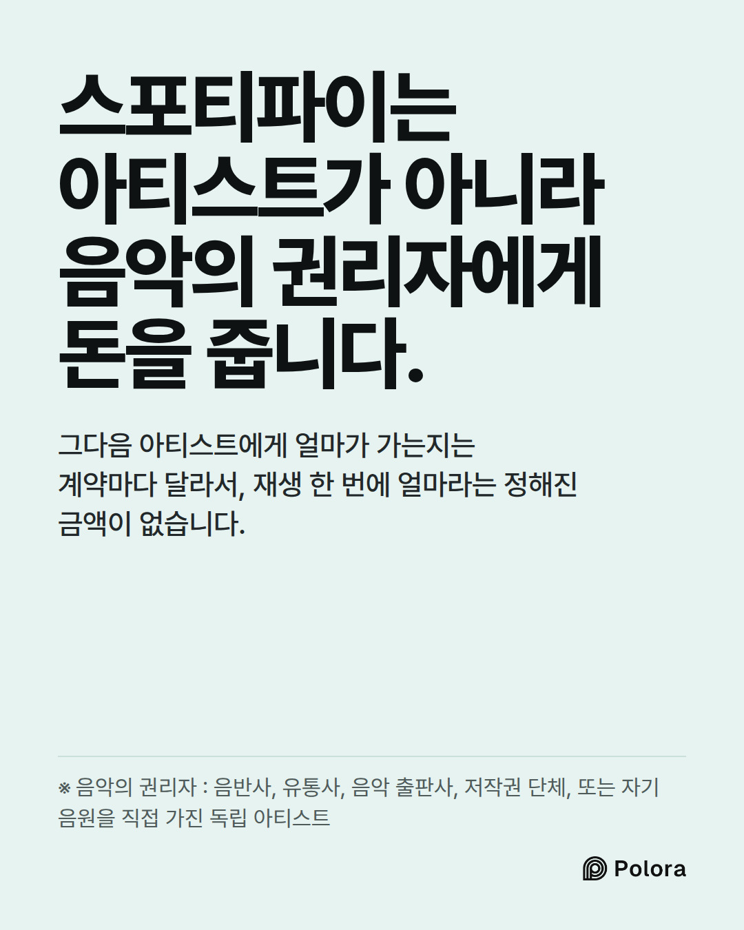 스포티파이는 아티스트가 아니라 음악의 권리자에게 돈을 줍니다. · 그다음 아티스트에게 얼마가 가는지는 계약마다 달라서, 재생 한 번에 얼마라는 정해진 금액이 없습니다. · ※ 음악의 권리자 : 음반사, 유통사, 음악 출판사, 저작권 단체, 또는 자기 음원을 직접 가진 독립 아티스트