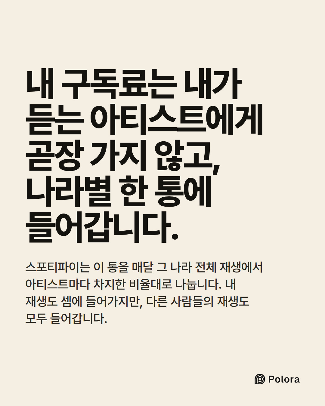 내 구독료는 내가 듣는 아티스트에게 곧장 가지 않고, 나라별 한 통에 들어갑니다. · 스포티파이는 이 통을 매달 그 나라 전체 재생에서 아티스트마다 차지한 비율대로 나눕니다. 내 재생도 셈에 들어가지만, 다른 사람들의 재생도 모두 들어갑니다.