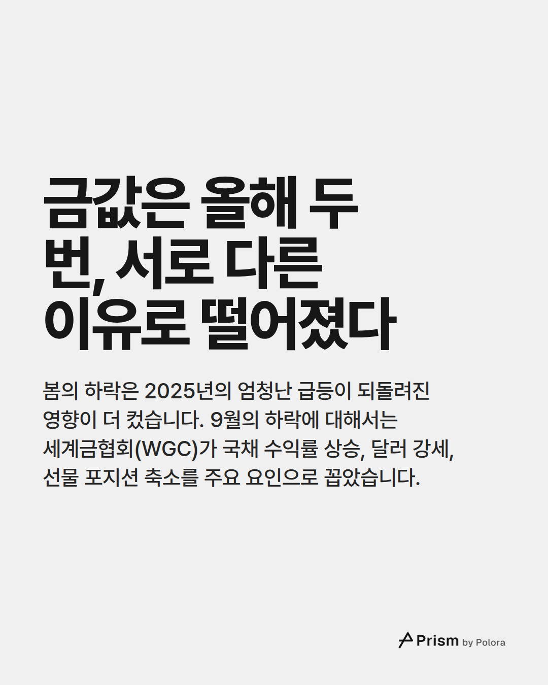 금값은 올해 두 번, 서로 다른 이유로 떨어졌다 · 봄의 하락은 2025년의 엄청난 급등이 되돌려진 영향이 더 컸습니다. 9월의 하락에 대해서는 세계금협회(WGC)가 국채 수익률 상승, 달러 강세, 선물 포지션 축소를 주요 요인으로 꼽았습니다.