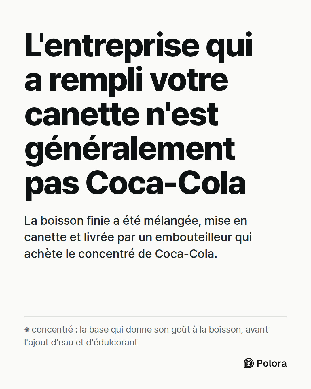 L'entreprise qui a rempli votre canette n'est généralement pas Coca-Cola · La boisson finie a été mélangée, mise en canette et livrée par un embouteilleur qui achète le concentré de Coca-Cola. · ※ concentré : la base qui donne son goût à la boisson, avant l'ajout d'eau et d'édulcorant