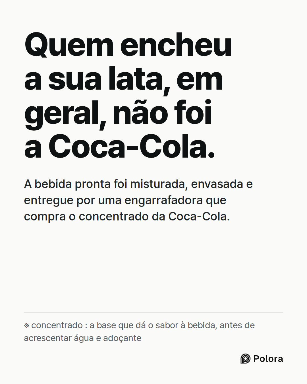 Quem encheu a sua lata, em geral, não foi a Coca-Cola. · A bebida pronta foi misturada, envasada e entregue por uma engarrafadora que compra o concentrado da Coca-Cola. · ※ concentrado : a base que dá o sabor à bebida, antes de acrescentar água e adoçante