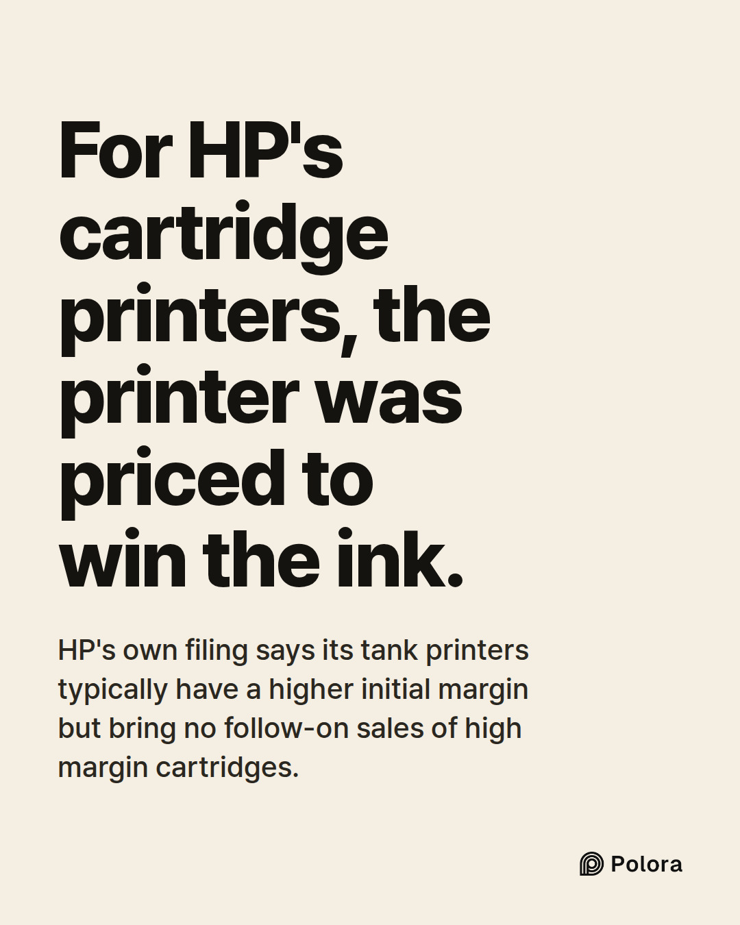 For HP's cartridge printers, the printer was priced to win the ink. · HP's own filing says its tank printers typically have a higher initial margin but bring no follow-on sales of high margin cartridges.