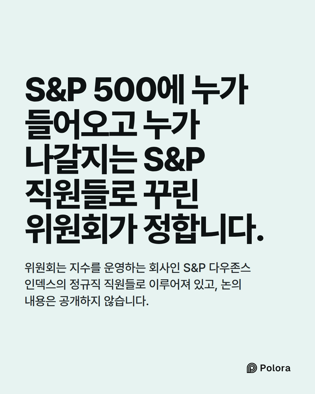 S&P 500에 누가 들어오고 누가 나갈지는 S&P 직원들로 꾸린 위원회가 정합니다. · 위원회는 지수를 운영하는 회사인 S&P 다우존스 인덱스의 정규직 직원들로 이루어져 있고, 논의 내용은 공개하지 않습니다.