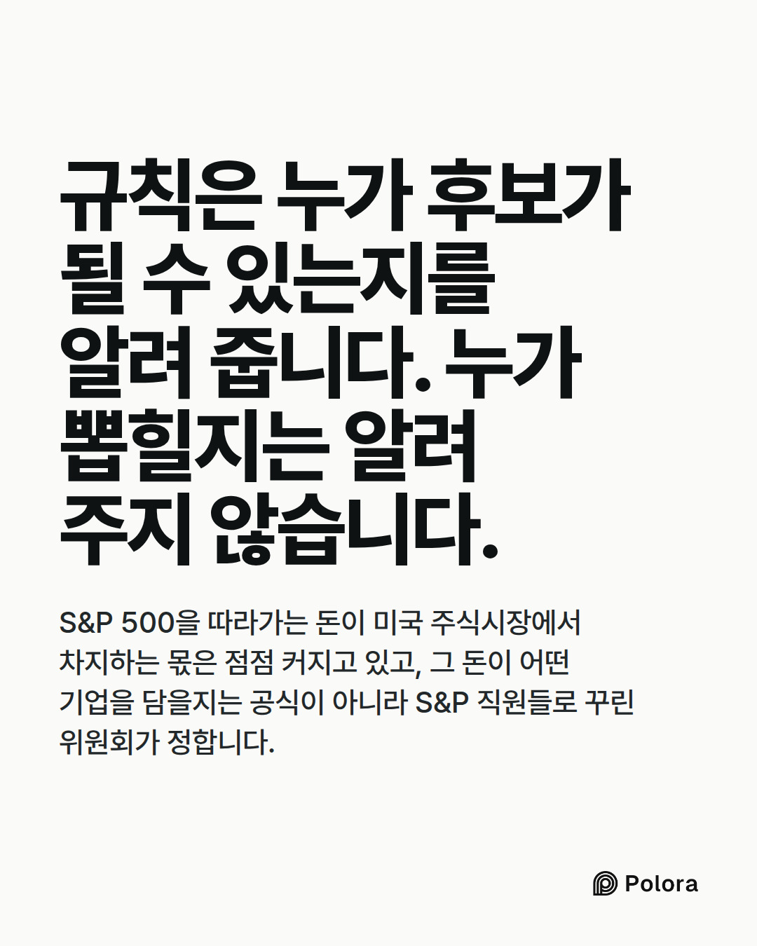 규칙은 누가 후보가 될 수 있는지를 알려 줍니다. 누가 뽑힐지는 알려 주지 않습니다. · S&P 500을 따라가는 돈이 미국 주식시장에서 차지하는 몫은 점점 커지고 있고, 그 돈이 어떤 기업을 담을지는 공식이 아니라 S&P 직원들로 꾸린 위원회가 정합니다.