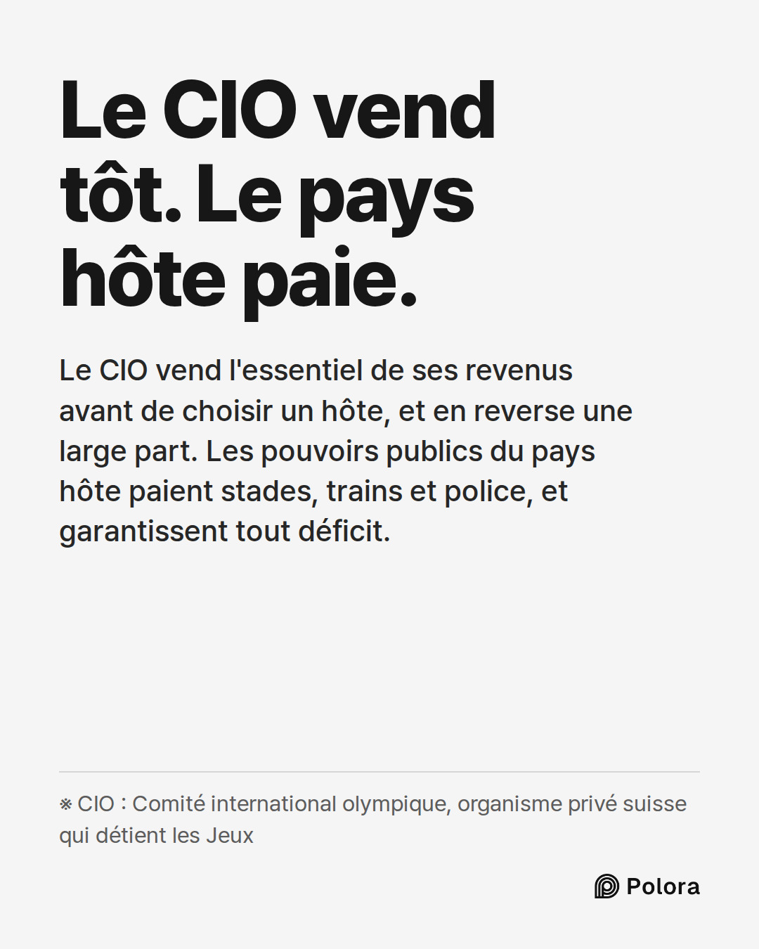 Le CIO vend tôt. Le pays hôte paie. · Le CIO vend l'essentiel de ses revenus avant de choisir un hôte, et en reverse une large part. Les pouvoirs publics du pays hôte paient stades, trains et police, et garantissent tout déficit. · ※ CIO : Comité international olympique, organisme privé suisse qui d
