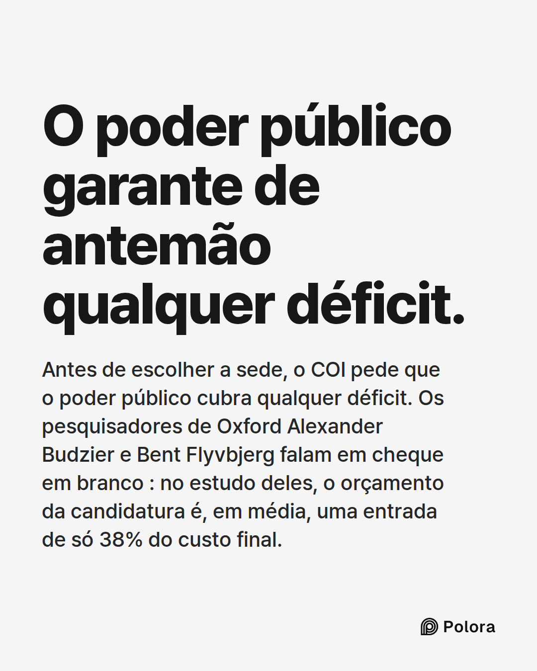 O poder público garante de antemão qualquer déficit. · Antes de escolher a sede, o COI pede que o poder público cubra qualquer déficit. Os pesquisadores de Oxford Alexander Budzier e Bent Flyvbjerg falam em cheque em branco : no estudo deles, o orçamento da candidatura é, em média, uma entrada de só
