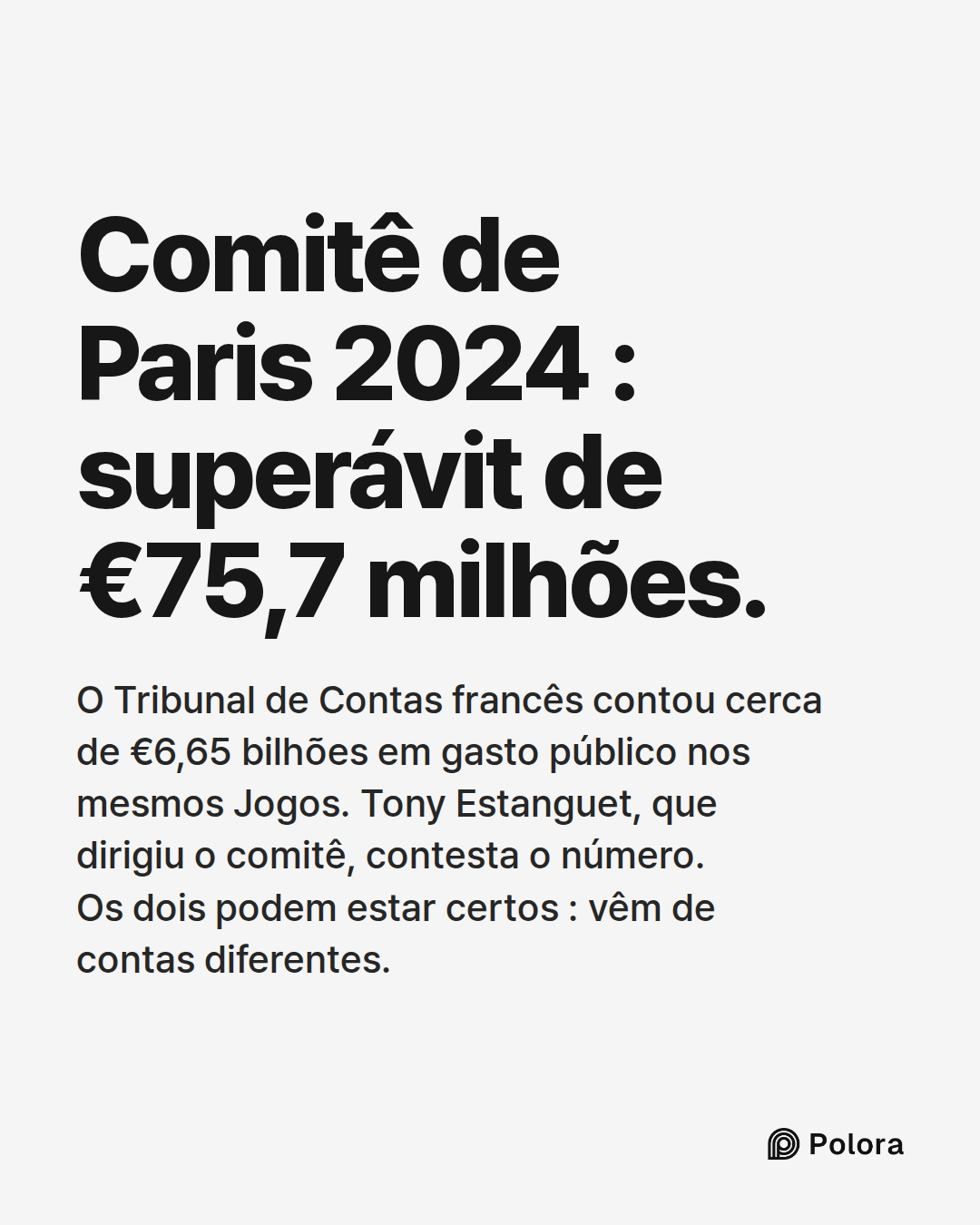 Comitê de Paris 2024 : superávit de €75,7 milhões. · O Tribunal de Contas francês contou cerca de €6,65 bilhões em gasto público nos mesmos Jogos. Tony Estanguet, que dirigiu o comitê, contesta o número. Os dois podem estar certos : vêm de contas diferentes.