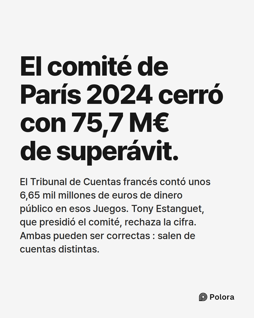 El comité de París 2024 cerró con 75,7 M€ de superávit. · El Tribunal de Cuentas francés contó unos 6,65 mil millones de euros de dinero público en esos Juegos. Tony Estanguet, que presidió el comité, rechaza la cifra. Ambas pueden ser correctas : salen de cuentas distintas.