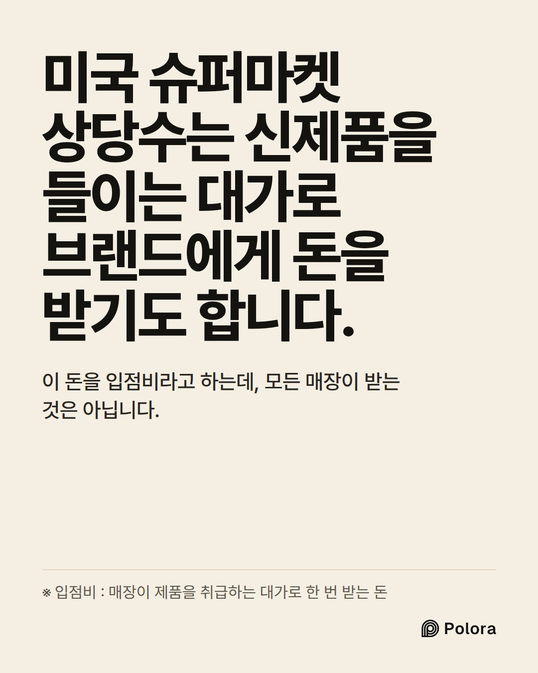 미국 슈퍼마켓 상당수는 신제품을 들이는 대가로 브랜드에게 돈을 받기도 합니다. · 이 돈을 입점비라고 하는데, 모든 매장이 받는 것은 아닙니다. · ※ 입점비 : 매장이 제품을 취급하는 대가로 한 번 받는 돈