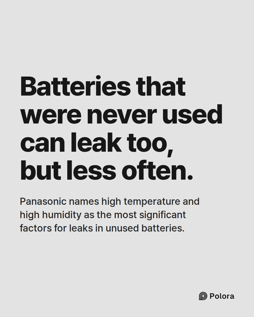 Batteries that were never used can leak too, but less often. · Panasonic names high temperature and high humidity as the most significant factors for leaks in unused batteries.