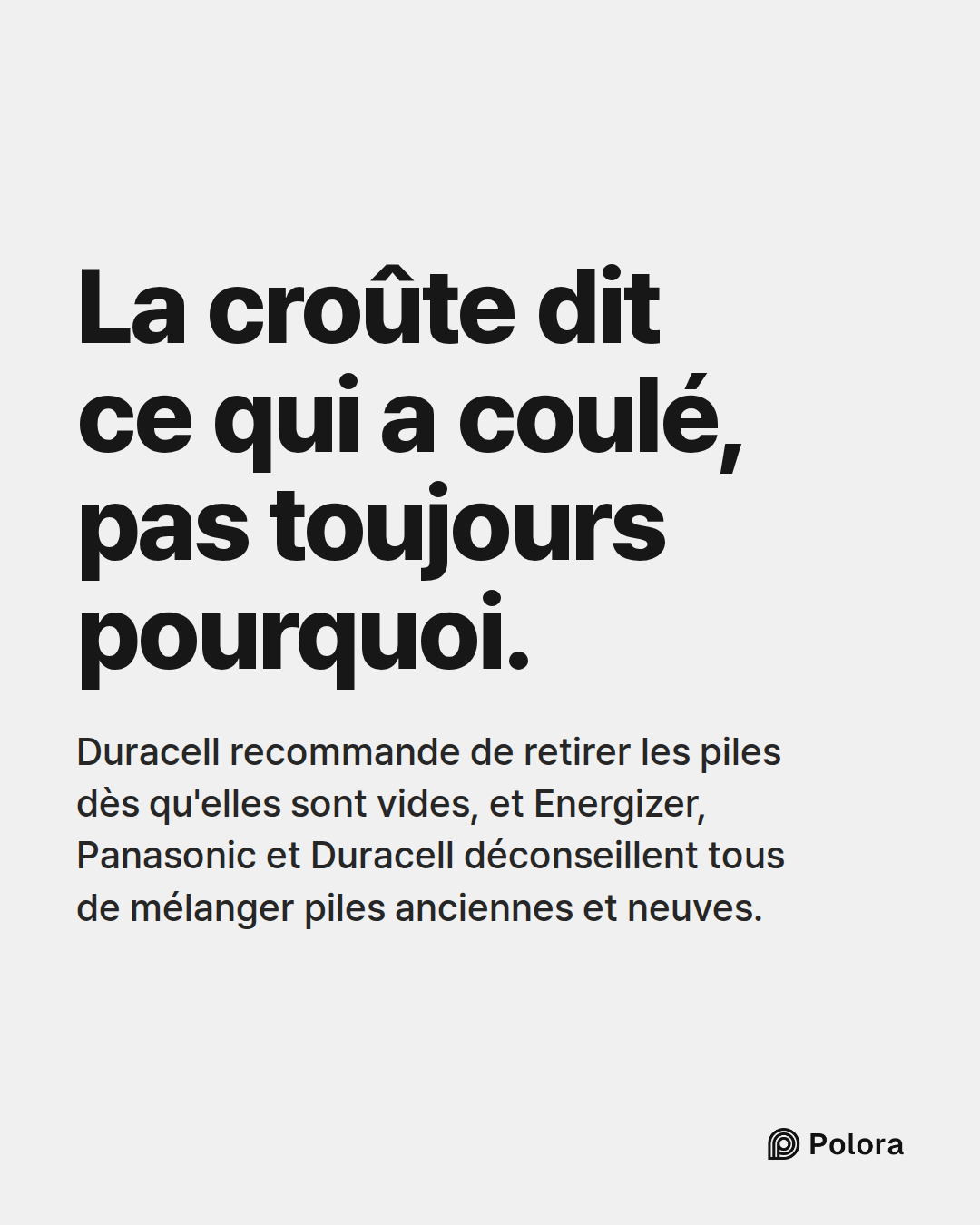 La croûte dit ce qui a coulé, pas toujours pourquoi. · Duracell recommande de retirer les piles dès qu'elles sont vides, et Energizer, Panasonic et Duracell déconseillent tous de mélanger piles anciennes et neuves.