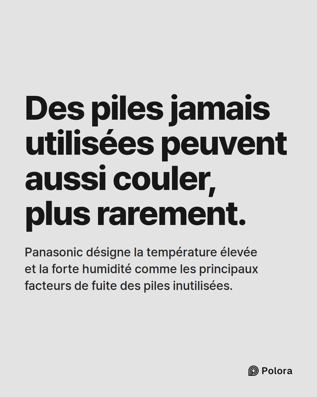 Des piles jamais utilisées peuvent aussi couler, plus rarement. · Panasonic désigne la température élevée et la forte humidité comme les principaux facteurs de fuite des piles inutilisées.