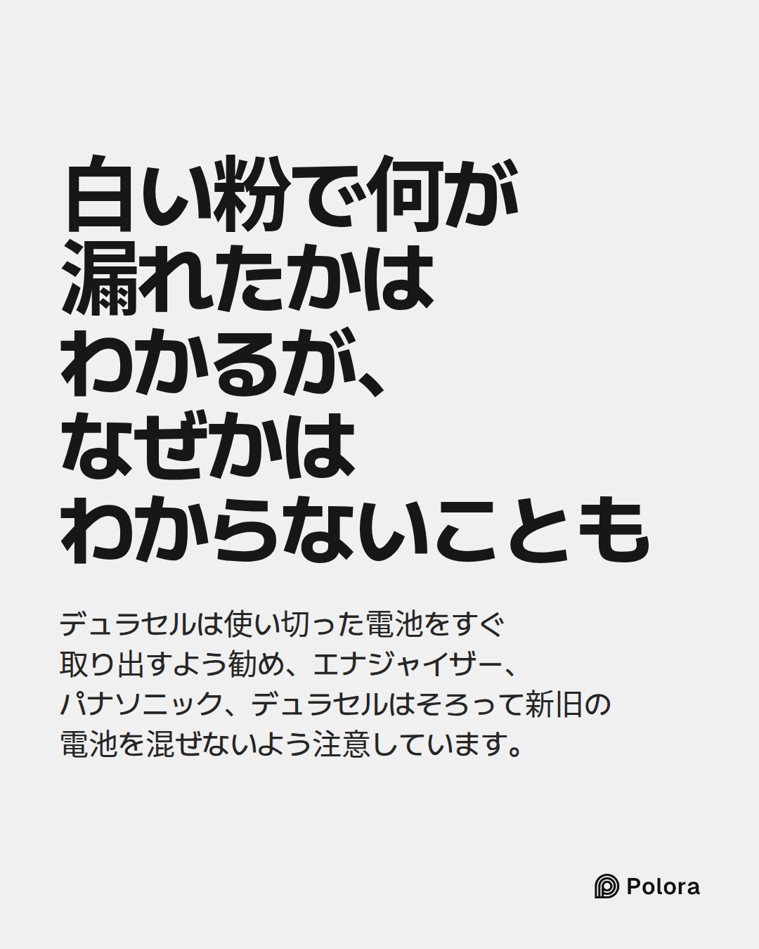 白い粉で何が漏れたかはわかるが、なぜかはわからないことも · デュラセルは使い切った電池をすぐ取り出すよう勧め、エナジャイザー、パナソニック、デュラセルはそろって新旧の電池を混ぜないよう注意しています。