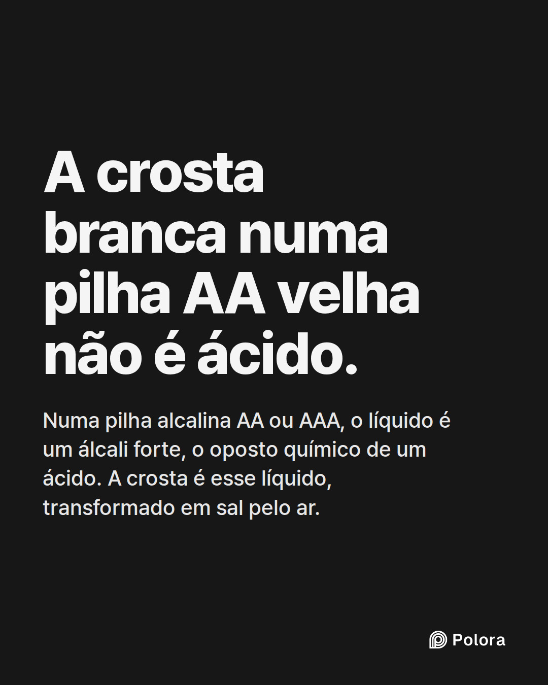 A crosta branca numa pilha AA velha não é ácido. · Numa pilha alcalina AA ou AAA, o líquido é um álcali forte, o oposto químico de um ácido. A crosta é esse líquido, transformado em sal pelo ar.