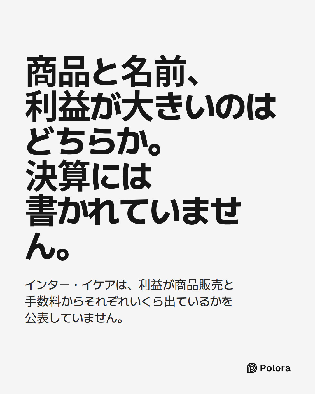 商品と名前、利益が大きいのはどちらか。決算には書かれていません。 · インター・イケアは、利益が商品販売と手数料からそれぞれいくら出ているかを公表していません。