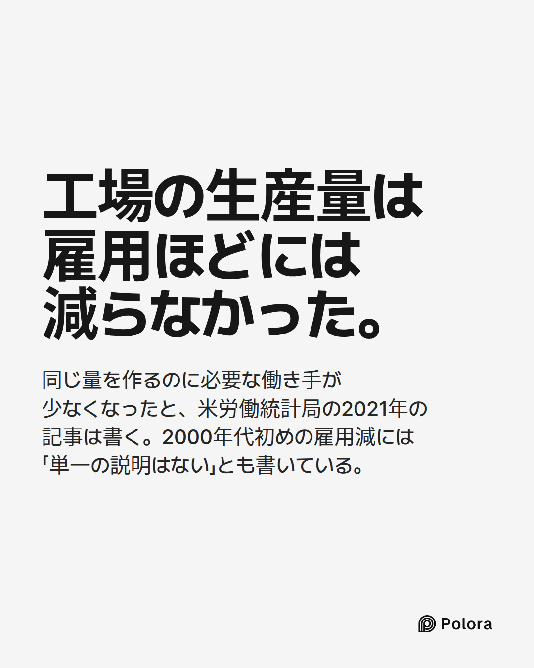 工場の生産量は雇用ほどには減らなかった。 · 同じ量を作るのに必要な働き手が少なくなったと、米労働統計局の2021年の記事は書く。2000年代初めの雇用減には「単一の説明はない」とも書いている。