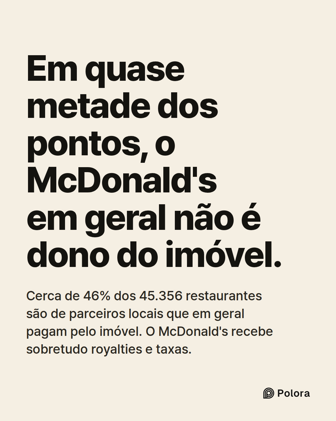 Em quase metade dos pontos, o McDonald's em geral não é dono do imóvel. · Cerca de 46% dos 45.356 restaurantes são de parceiros locais que em geral pagam pelo imóvel. O McDonald's recebe sobretudo royalties e taxas.