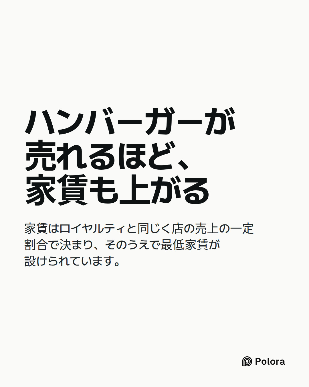 ハンバーガーが売れるほど、家賃も上がる · 家賃はロイヤルティと同じく店の売上の一定割合で決まり、そのうえで最低家賃が設けられています。