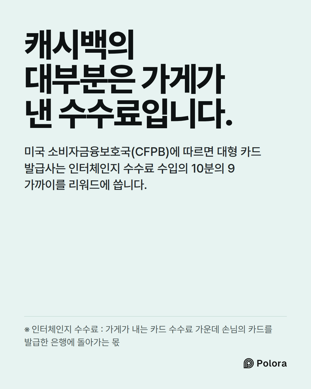 캐시백의 대부분은 가게가 낸 수수료입니다. · 미국 소비자금융보호국(CFPB)에 따르면 대형 카드 발급사는 인터체인지 수수료 수입의 10분의 9 가까이를 리워드에 씁니다. · ※ 인터체인지 수수료 : 가게가 내는 카드 수수료 가운데 손님의 카드를 발급한 은행에 돌아가는 몫